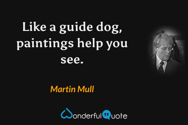 Like a guide dog, paintings help you see. - Martin Mull quote.
