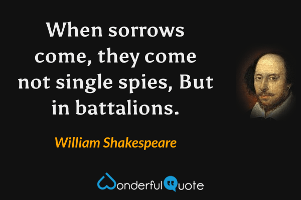 When sorrows come, they come not single spies,
But in battalions. - William Shakespeare quote.