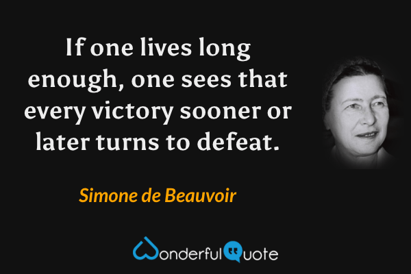 If one lives long enough, one sees that every victory sooner or later turns to defeat. - Simone de Beauvoir quote.