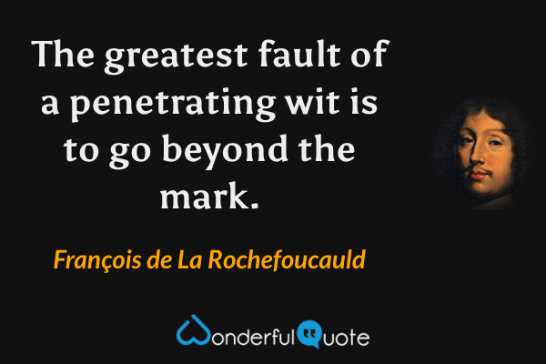 The greatest fault of a penetrating wit is to go beyond the mark. - François de La Rochefoucauld quote.