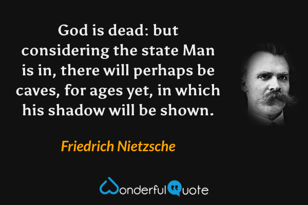 God is dead: but considering the state Man is in, there will perhaps be caves, for ages yet, in which his shadow will be shown. - Friedrich Nietzsche quote.