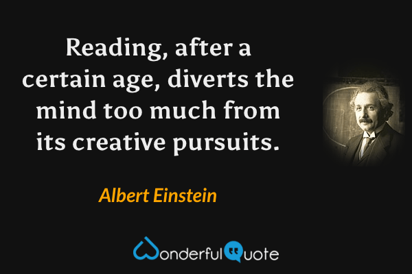 Reading, after a certain age, diverts the mind too much from its creative pursuits. - Albert Einstein quote.