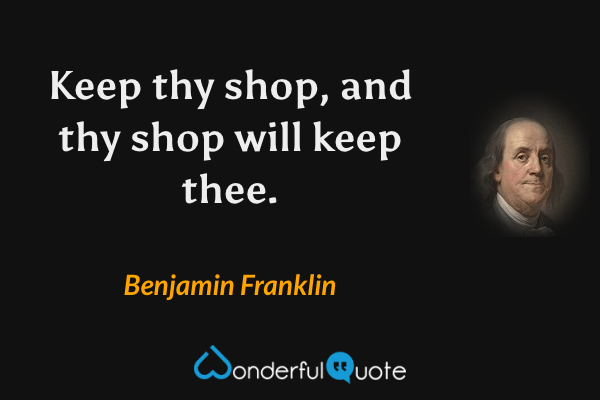 Keep thy shop, and thy shop will keep thee. - Benjamin Franklin quote.