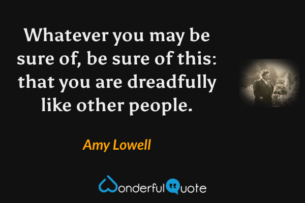 Whatever you may be sure of, be sure of this: that you are dreadfully like other people. - Amy Lowell quote.