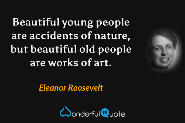 Beautiful young people are accidents of nature, but beautiful old people are works of art. - Eleanor Roosevelt quote.