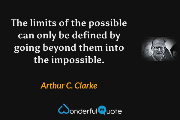 The limits of the possible can only be defined by going beyond them into the impossible. - Arthur C. Clarke quote.