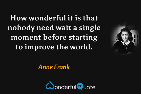 How wonderful it is that nobody need wait a single moment before starting to improve the world. - Anne Frank quote.