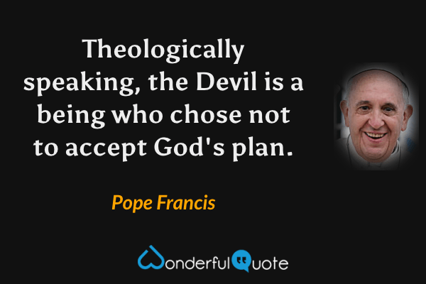 Theologically speaking, the Devil is a being who chose not to accept God's plan. - Pope Francis quote.