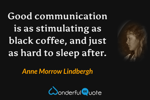 Good communication is as stimulating as black coffee, and just as hard to sleep after. - Anne Morrow Lindbergh quote.