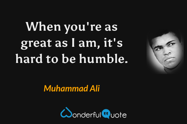 When you're as great as I am, it's hard to be humble. - Muhammad Ali quote.