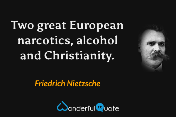 Two great European narcotics, alcohol and Christianity. - Friedrich Nietzsche quote.