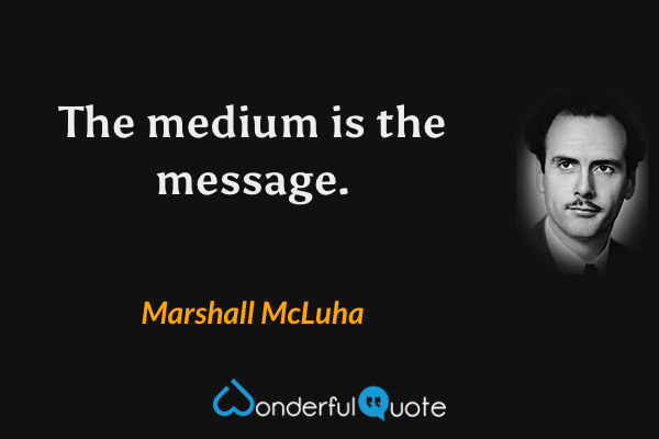 The medium is the message. - Marshall McLuha quote.