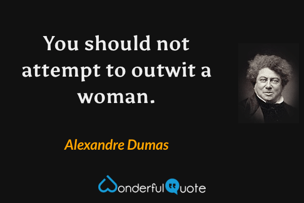 You should not attempt to outwit a woman. - Alexandre Dumas quote.
