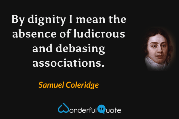 By dignity I mean the absence of ludicrous and debasing associations. - Samuel Coleridge quote.
