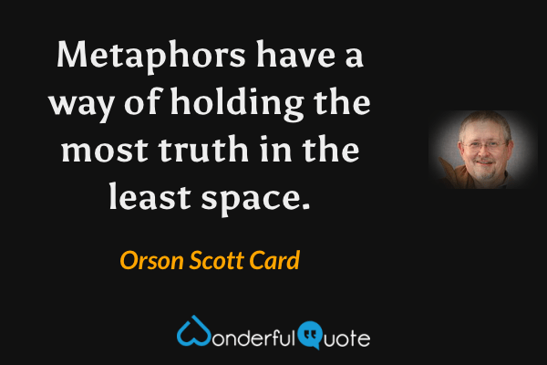 Metaphors  have a way of holding the most truth in the least space. - Orson Scott Card quote.