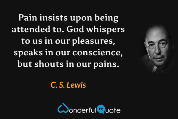 Pain insists upon being attended to.  God whispers to us in our pleasures, speaks in our conscience, but shouts in our pains. - C. S. Lewis quote.