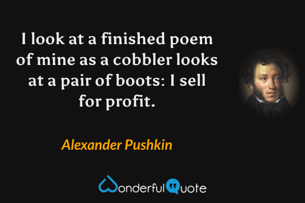 I look at a finished poem of mine as a cobbler looks at a pair of boots: I sell for profit. - Alexander Pushkin quote.
