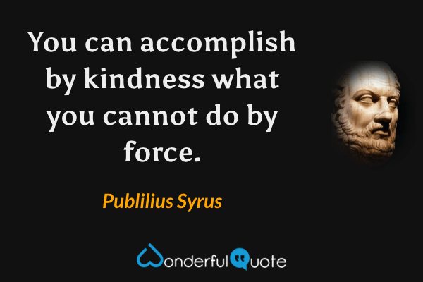 You can accomplish by kindness what you cannot do by force. - Publilius Syrus quote.