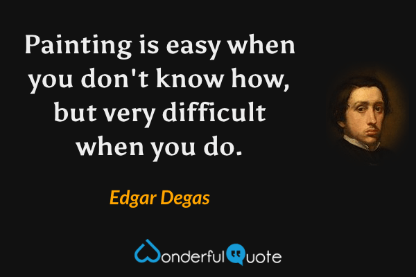 Painting is easy when you don't know how, but very difficult when you do. - Edgar Degas quote.