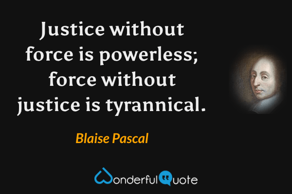 Justice without force is powerless; force without justice is tyrannical. - Blaise Pascal quote.