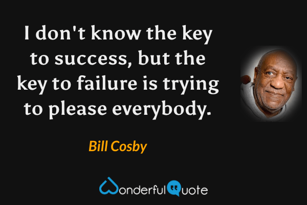 I don't know the key to success, but the key to failure is trying to please everybody. - Bill Cosby quote.