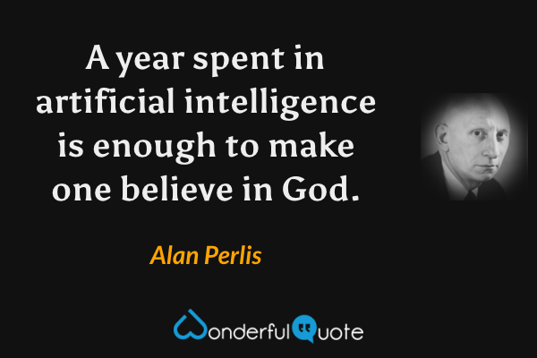 A year spent in artificial intelligence is enough to make one believe in God. - Alan Perlis quote.