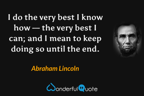 I do the very best I know how — the very best I can; and I mean to keep doing so until the end. - Abraham Lincoln quote.