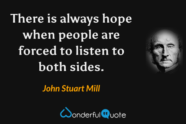 There is always hope when people are forced to listen to both sides. - John Stuart Mill quote.