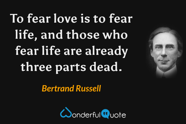 To fear love is to fear life, and those who fear life are already three parts dead. - Bertrand Russell quote.