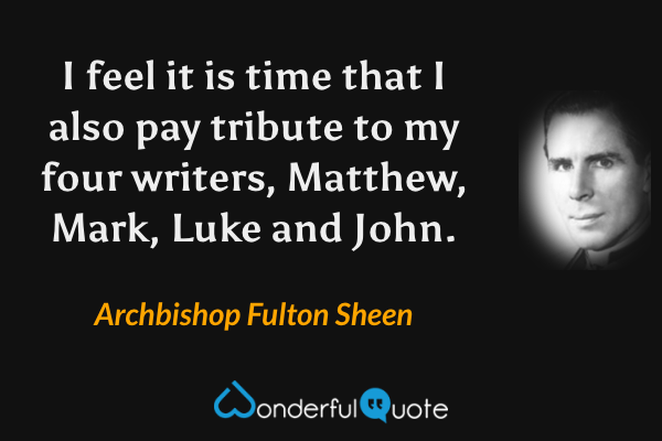 I feel it is time that I also pay tribute to my four writers, Matthew, Mark, Luke and John. - Archbishop Fulton Sheen quote.