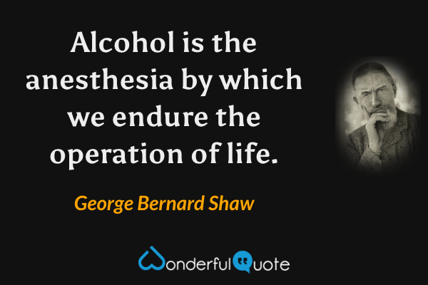 Alcohol is the anesthesia by which we endure the operation of life. - George Bernard Shaw quote.