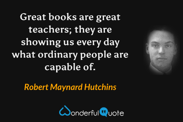 Great books are great teachers; they are showing us every day what ordinary people are capable of. - Robert Maynard Hutchins quote.