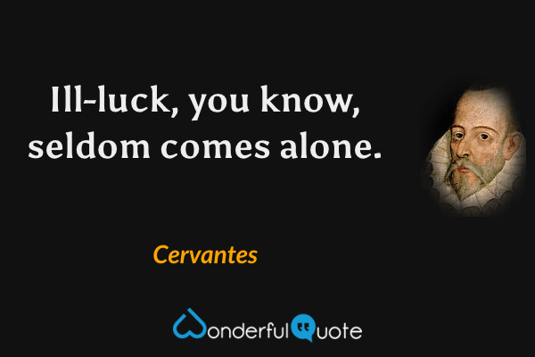 Ill-luck, you know, seldom comes alone. - Cervantes quote.