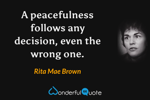 A peacefulness follows any decision, even the wrong one. - Rita Mae Brown quote.