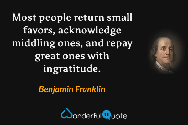 Most people return small favors, acknowledge middling ones, and repay great ones with ingratitude. - Benjamin Franklin quote.