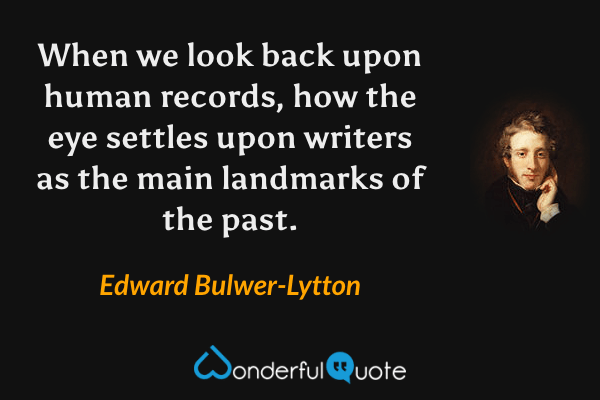 When we look back upon human records, how the eye settles upon writers as the main landmarks of the past. - Edward Bulwer-Lytton quote.