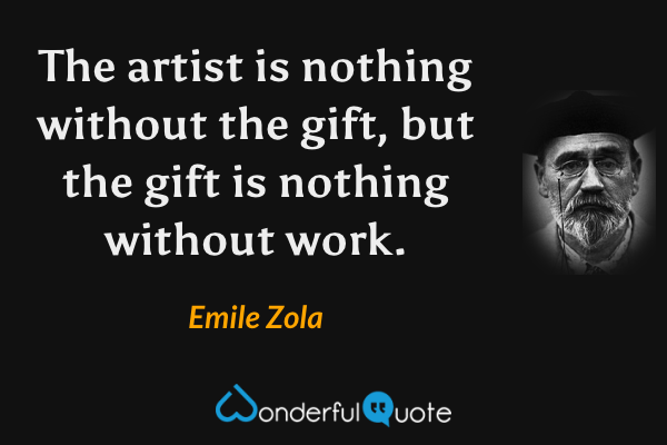 The artist is nothing without the gift, but the gift is nothing without work. - Emile Zola quote.