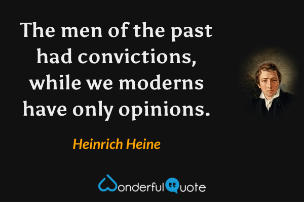 The men of the past had convictions, while we moderns have only opinions. - Heinrich Heine quote.