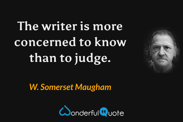 The writer is more concerned to know than to judge. - W. Somerset Maugham quote.