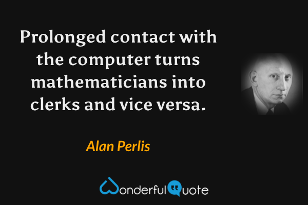 Prolonged contact with the computer turns mathematicians into clerks and vice versa. - Alan Perlis quote.