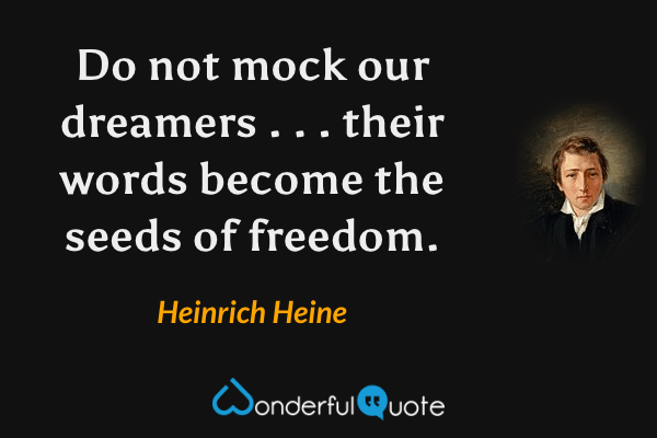 Do not mock our dreamers . . . their words become the seeds of freedom. - Heinrich Heine quote.