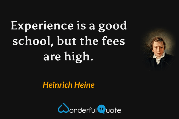 Experience is a good school, but the fees are high. - Heinrich Heine quote.