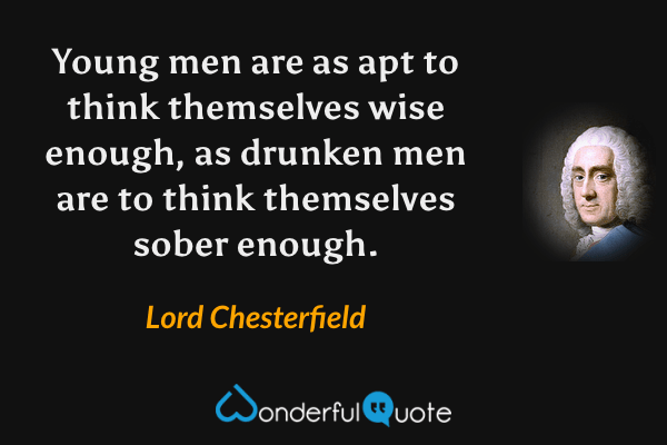 Young men are as apt to think themselves wise enough, as drunken men are to think themselves sober enough. - Lord Chesterfield quote.