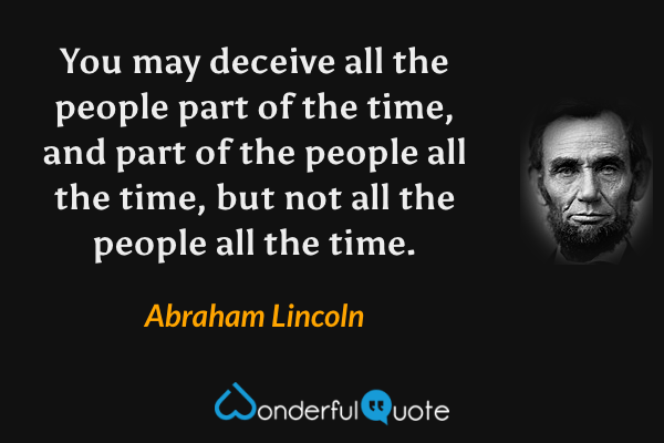 You may deceive all the people part of the time, and part of the people all the time, but not all the people all the time. - Abraham Lincoln quote.
