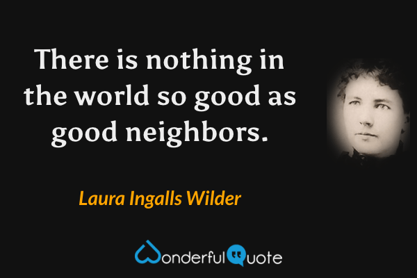 There is nothing in the world so good as good neighbors. - Laura Ingalls Wilder quote.