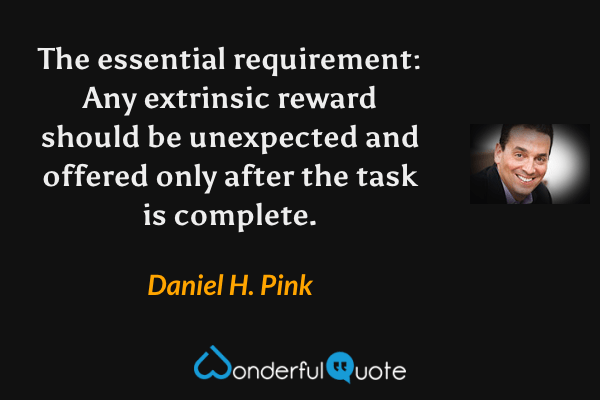 The essential requirement: Any extrinsic reward should be unexpected and offered only after the task is complete. - Daniel H. Pink quote.