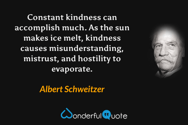 Constant kindness can accomplish much. As the sun makes ice melt, kindness causes misunderstanding, mistrust, and hostility to evaporate. - Albert Schweitzer quote.