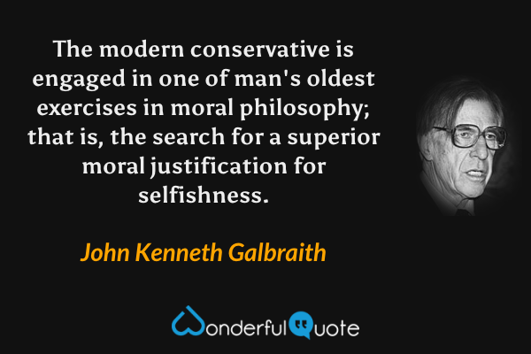 The modern conservative is engaged in one of man's oldest exercises in moral philosophy; that is, the search for a superior moral justification for selfishness. - John Kenneth Galbraith quote.