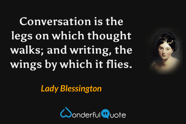 Conversation is the legs on which thought walks; and writing, the wings by which it flies. - Lady Blessington quote.
