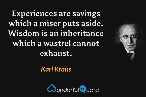 Experiences are savings which a miser puts aside. Wisdom is an inheritance which a wastrel cannot exhaust. - Karl Kraus quote.